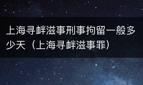 上海寻衅滋事刑事拘留一般多少天（上海寻衅滋事罪）