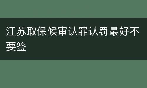 江苏取保候审认罪认罚最好不要签
