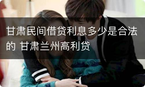 甘肃民间借贷利息多少是合法的 甘肃兰州高利贷