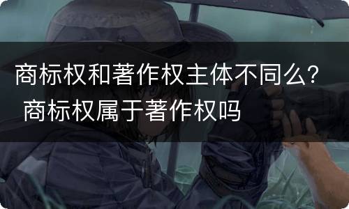 商标权和著作权主体不同么？ 商标权属于著作权吗