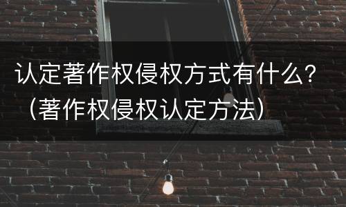 认定著作权侵权方式有什么？（著作权侵权认定方法）