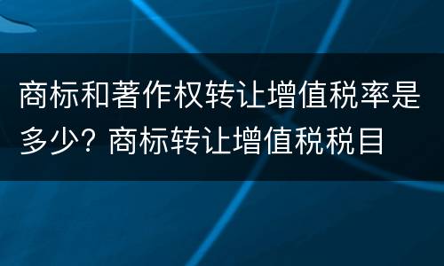商标和著作权转让增值税率是多少? 商标转让增值税税目