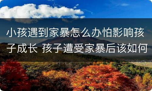 小孩遇到家暴怎么办怕影响孩子成长 孩子遭受家暴后该如何处理