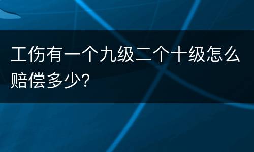 工伤有一个九级二个十级怎么赔偿多少？