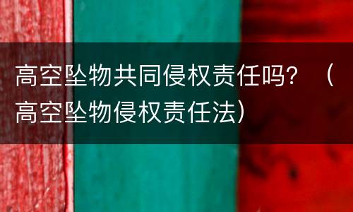 高空坠物共同侵权责任吗？（高空坠物侵权责任法）