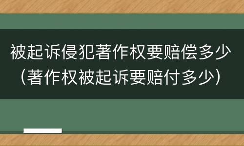 被起诉侵犯著作权要赔偿多少（著作权被起诉要赔付多少）