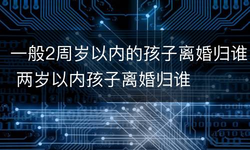 一般2周岁以内的孩子离婚归谁 两岁以内孩子离婚归谁