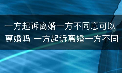 一方起诉离婚一方不同意可以离婚吗 一方起诉离婚一方不同意可以离婚吗