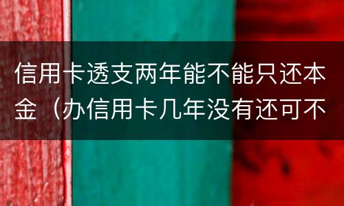 信用卡透支两年能不能只还本金（办信用卡几年没有还可不可以还本金）