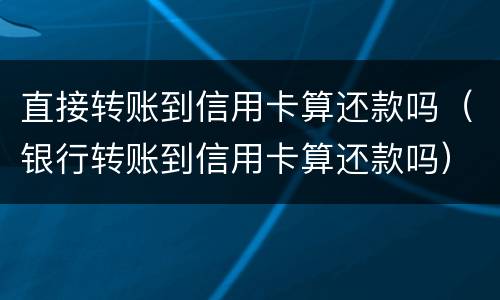 直接转账到信用卡算还款吗（银行转账到信用卡算还款吗）