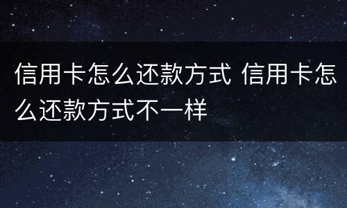 信用卡怎么还款方式 信用卡怎么还款方式不一样