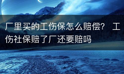 厂里买的工伤保怎么赔偿？ 工伤社保赔了厂还要赔吗