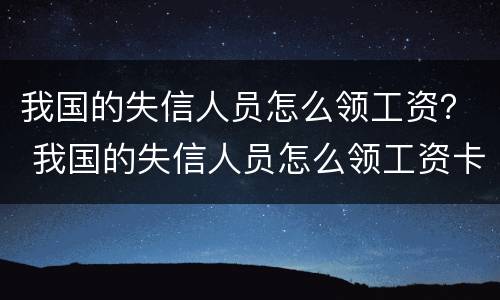 我国的失信人员怎么领工资？ 我国的失信人员怎么领工资卡