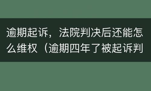 逾期起诉，法院判决后还能怎么维权（逾期四年了被起诉判决了怎么办有什么方法可以解决）
