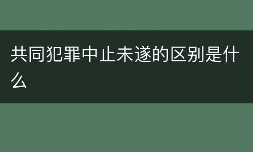 共同犯罪中止未遂的区别是什么