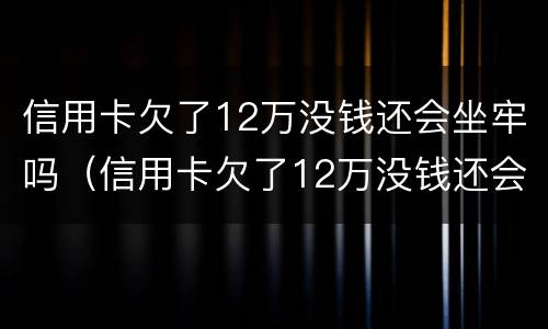 信用卡欠了12万没钱还会坐牢吗（信用卡欠了12万没钱还会坐牢吗知乎）