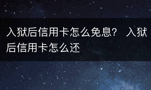入狱后信用卡怎么免息？ 入狱后信用卡怎么还