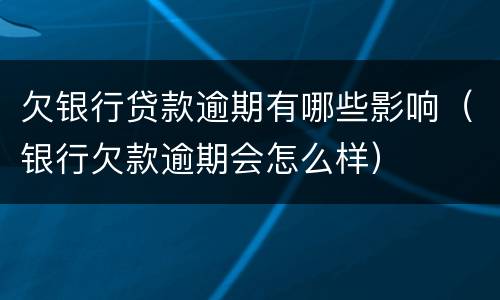 欠银行贷款逾期有哪些影响（银行欠款逾期会怎么样）