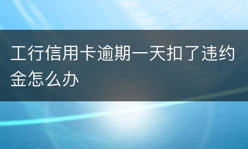 工行信用卡逾期一天扣了违约金怎么办