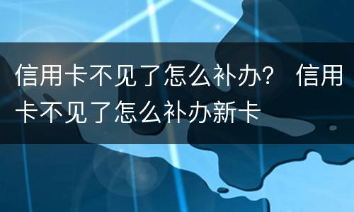 信用卡不见了怎么补办？ 信用卡不见了怎么补办新卡