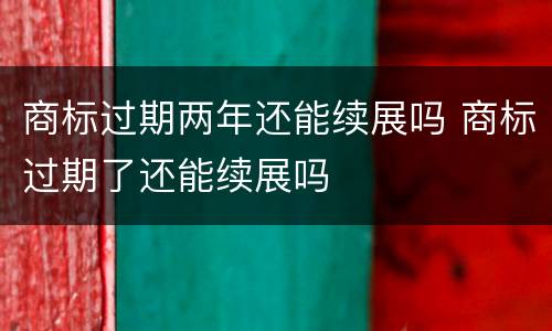 商标过期两年还能续展吗 商标过期了还能续展吗