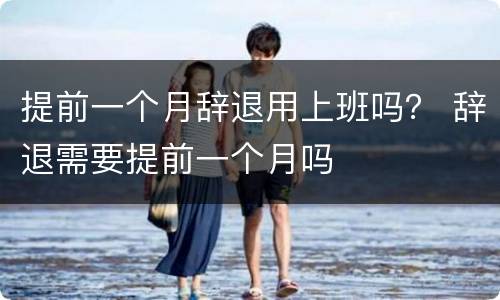 提前一个月辞退用上班吗？ 辞退需要提前一个月吗