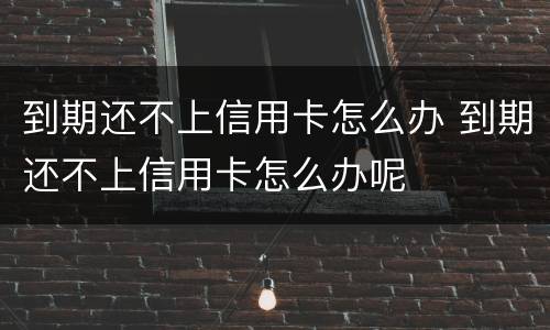 到期还不上信用卡怎么办 到期还不上信用卡怎么办呢