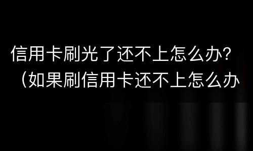 信用卡刷光了还不上怎么办？（如果刷信用卡还不上怎么办）