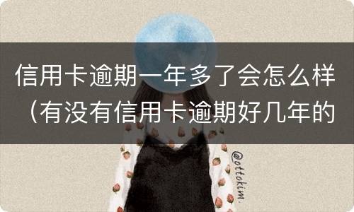 信用卡逾期一年多了会怎么样（有没有信用卡逾期好几年的）