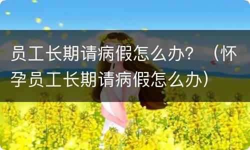 员工长期请病假怎么办？（怀孕员工长期请病假怎么办）