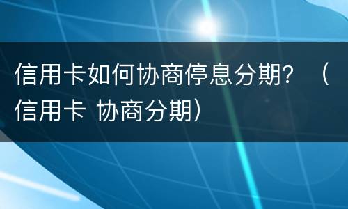 信用卡如何协商停息分期？（信用卡 协商分期）