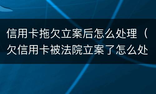 信用卡拖欠立案后怎么处理（欠信用卡被法院立案了怎么处理）