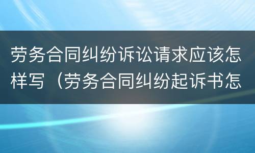 劳务合同纠纷诉讼请求应该怎样写（劳务合同纠纷起诉书怎么写）