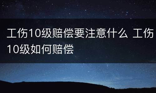 工伤10级赔偿要注意什么 工伤10级如何赔偿