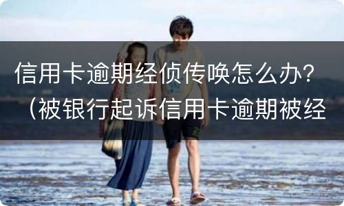 信用卡逾期经侦传唤怎么办？（被银行起诉信用卡逾期被经侦传唤了）