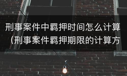 刑事案件中羁押时间怎么计算（刑事案件羁押期限的计算方法）