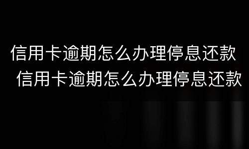 信用卡逾期怎么办理停息还款 信用卡逾期怎么办理停息还款申请