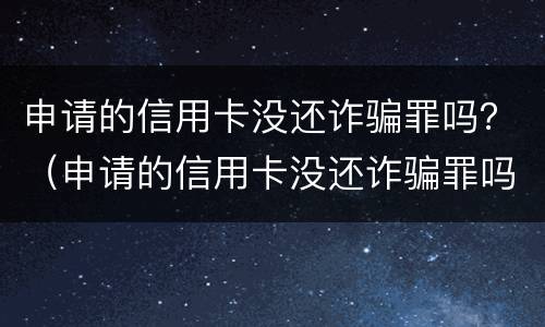 申请的信用卡没还诈骗罪吗？（申请的信用卡没还诈骗罪吗怎么判）