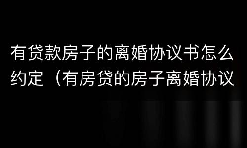 有贷款房子的离婚协议书怎么约定（有房贷的房子离婚协议怎么约定）