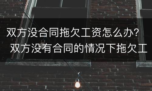 双方没合同拖欠工资怎么办？ 双方没有合同的情况下拖欠工资