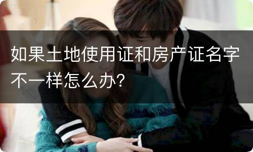 如果土地使用证和房产证名字不一样怎么办？
