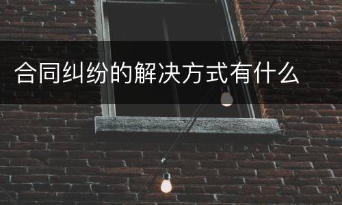 合同纠纷的解决方式有什么