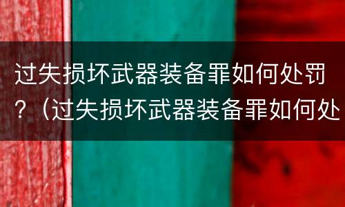 过失损坏武器装备罪如何处罚?（过失损坏武器装备罪如何处罚最新）