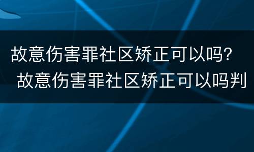 故意伤害罪社区矫正可以吗？ 故意伤害罪社区矫正可以吗判几年