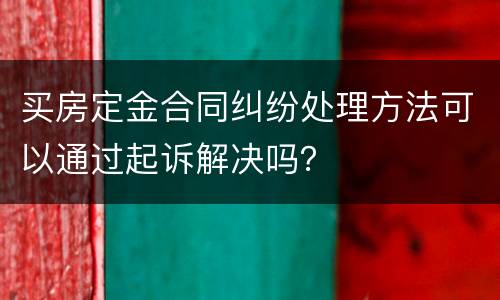 买房定金合同纠纷处理方法可以通过起诉解决吗？