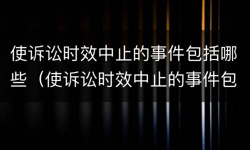 使诉讼时效中止的事件包括哪些（使诉讼时效中止的事件包括哪些内容）