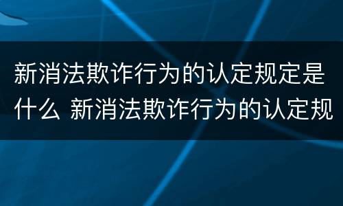 新消法欺诈行为的认定规定是什么 新消法欺诈行为的认定规定是什么