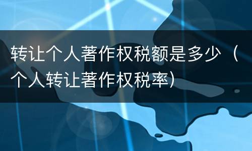 转让个人著作权税额是多少（个人转让著作权税率）