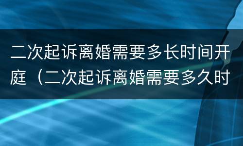 二次起诉离婚需要多长时间开庭（二次起诉离婚需要多久时间开庭）