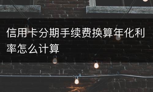 信用卡分期手续费换算年化利率怎么计算